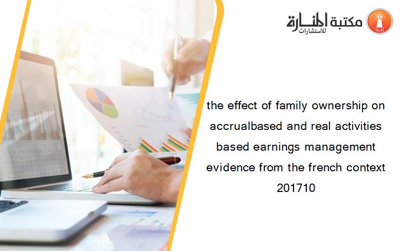 the effect of family ownership on accrualbased and real activities based earnings management evidence from the french context 201710