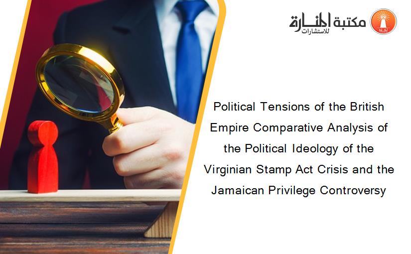 Political Tensions of the British Empire Comparative Analysis of the Political Ideology of the Virginian Stamp Act Crisis and the Jamaican Privilege Controversy