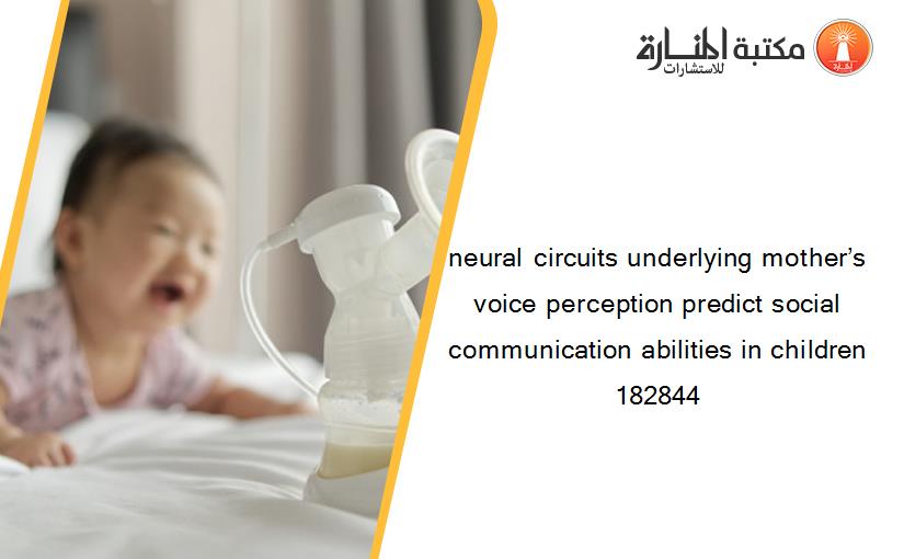 neural circuits underlying mother’s voice perception predict social communication abilities in children 182844