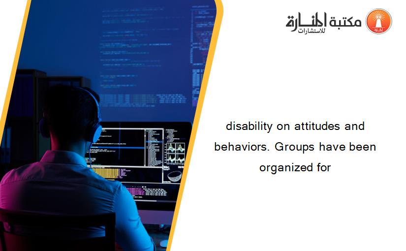 disability on attitudes and behaviors. Groups have been organized for