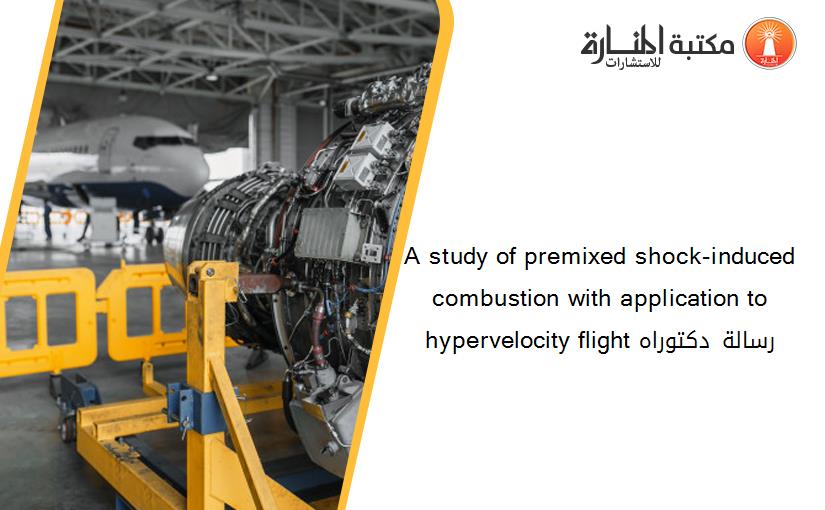 A study of premixed shock-induced combustion with application to hypervelocity flight رسالة دكتوراه