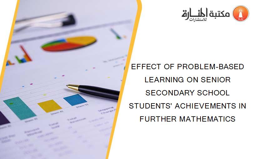 EFFECT OF PROBLEM-BASED LEARNING ON SENIOR SECONDARY SCHOOL STUDENTS' ACHIEVEMENTS IN FURTHER MATHEMATICS