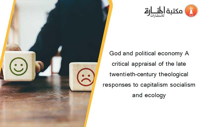 God and political economy A critical appraisal of the late twentieth-century theological responses to capitalism socialism and ecology