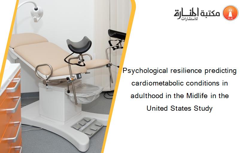 Psychological resilience predicting cardiometabolic conditions in adulthood in the Midlife in the United States Study