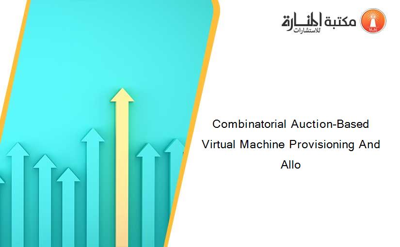 Combinatorial Auction-Based Virtual Machine Provisioning And Allo