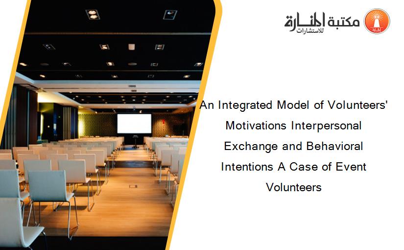 An Integrated Model of Volunteers' Motivations Interpersonal Exchange and Behavioral Intentions A Case of Event Volunteers