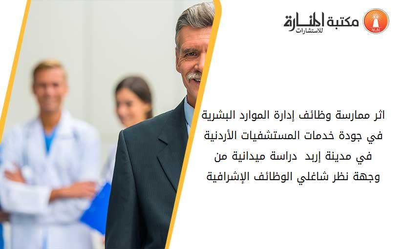 اثر ممارسة وظائف إدارة الموارد البشرية في جودة خدمات المستشفيات الأردنية في مدينة إربد  دراسة ميدانية من وجهة نظر شاغلي الوظائف الإشرافية