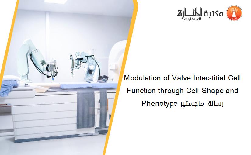 Modulation of Valve Interstitial Cell Function through Cell Shape and Phenotype رسالة ماجستير