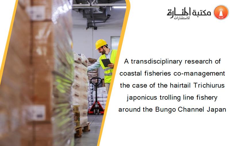 A transdisciplinary research of coastal fisheries co-management the case of the hairtail Trichiurus japonicus trolling line fishery around the Bungo Channel Japan