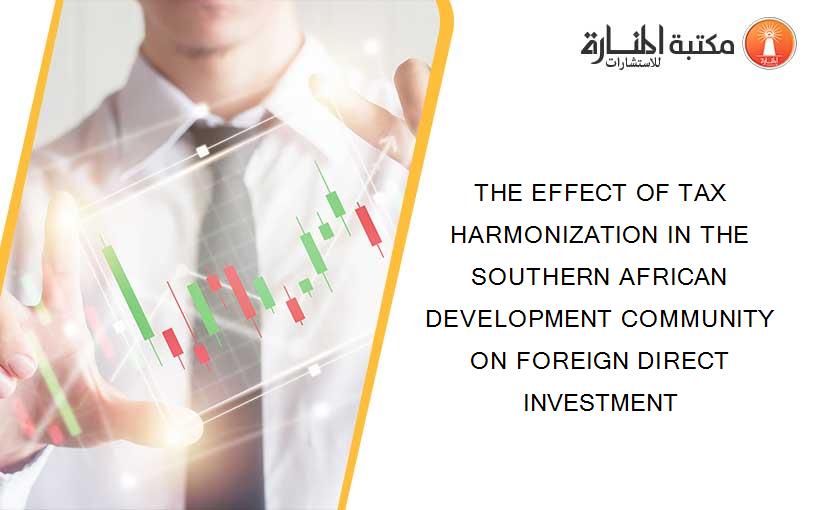 THE EFFECT OF TAX HARMONIZATION IN THE SOUTHERN AFRICAN DEVELOPMENT COMMUNITY ON FOREIGN DIRECT INVESTMENT