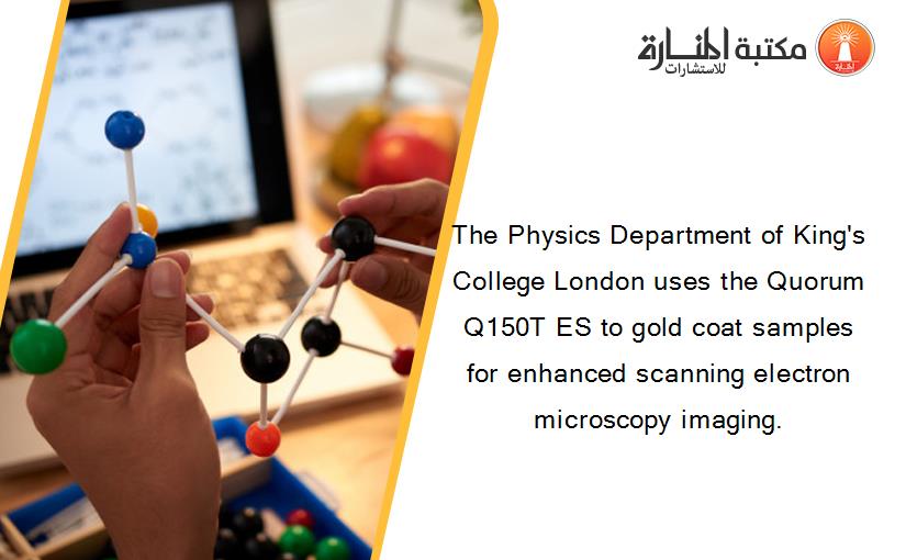 The Physics Department of King's College London uses the Quorum Q150T ES to gold coat samples for enhanced scanning electron microscopy imaging.