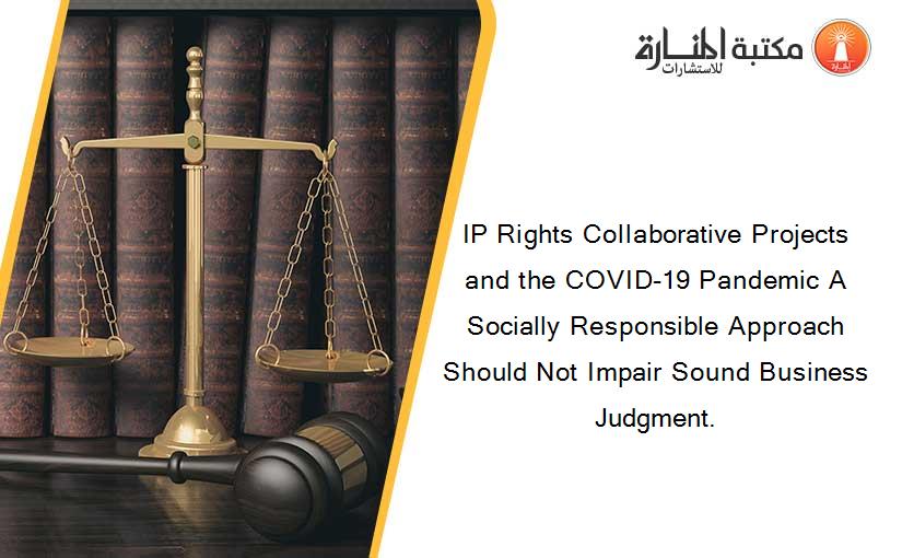 IP Rights Collaborative Projects and the COVID-19 Pandemic A Socially Responsible Approach Should Not Impair Sound Business Judgment.