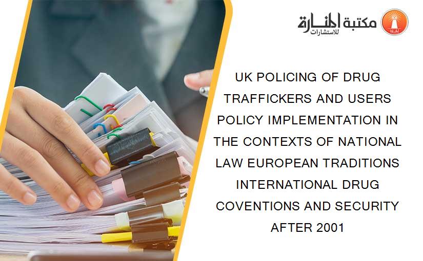 UK POLICING OF DRUG TRAFFICKERS AND USERS POLICY IMPLEMENTATION IN THE CONTEXTS OF NATIONAL LAW EUROPEAN TRADITIONS INTERNATIONAL DRUG COVENTIONS AND SECURITY AFTER 2001