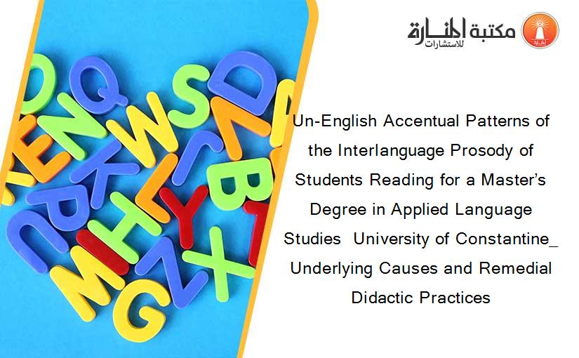 Un-English Accentual Patterns of the Interlanguage Prosody of Students Reading for a Master’s Degree in Applied Language Studies  University of Constantine_ Underlying Causes and Remedial Didactic Practices
