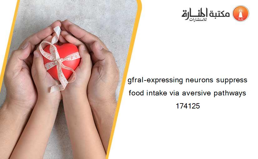 gfral-expressing neurons suppress food intake via aversive pathways 174125