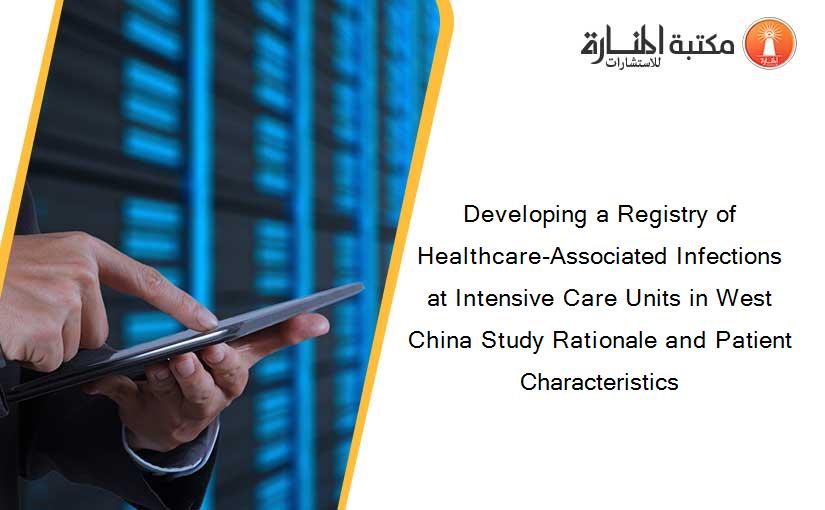Developing a Registry of Healthcare-Associated Infections at Intensive Care Units in West China Study Rationale and Patient Characteristics