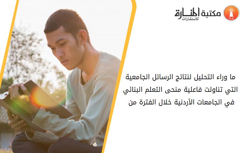 ما وراء التحليل لنتائج الرسائل الجامعية التي تناولت فاعلية منحى التعلم البنائي في الجامعات الأردنية خلال الفترة من 2010-2017