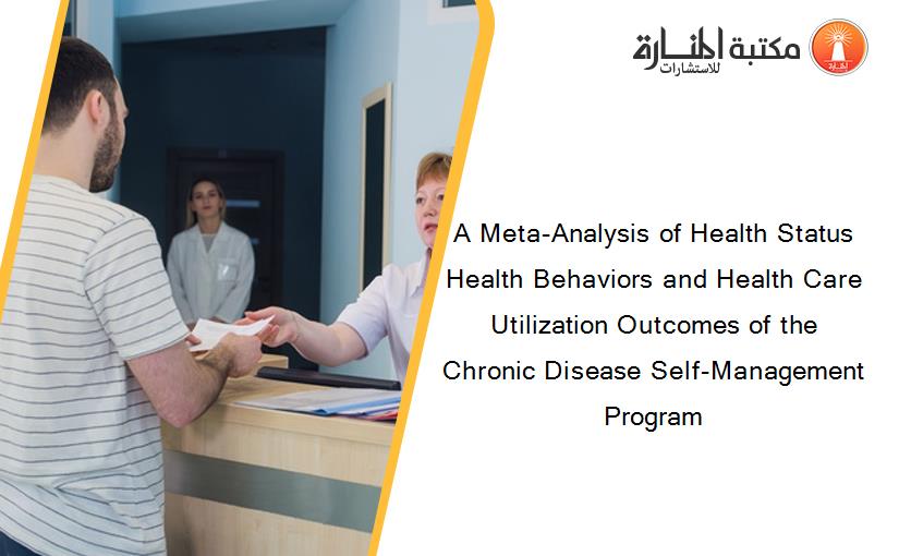 A Meta-Analysis of Health Status Health Behaviors and Health Care Utilization Outcomes of the Chronic Disease Self-Management Program
