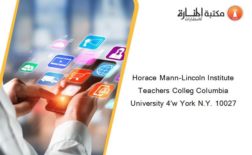 Horace Mann-Lincoln Institute Teachers Colleg Columbia University 4'w York N.Y. 10027