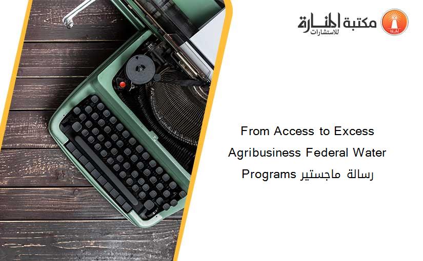 From Access to Excess Agribusiness Federal Water Programs رسالة ماجستير