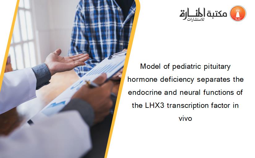 Model of pediatric pituitary hormone deficiency separates the endocrine and neural functions of the LHX3 transcription factor in vivo