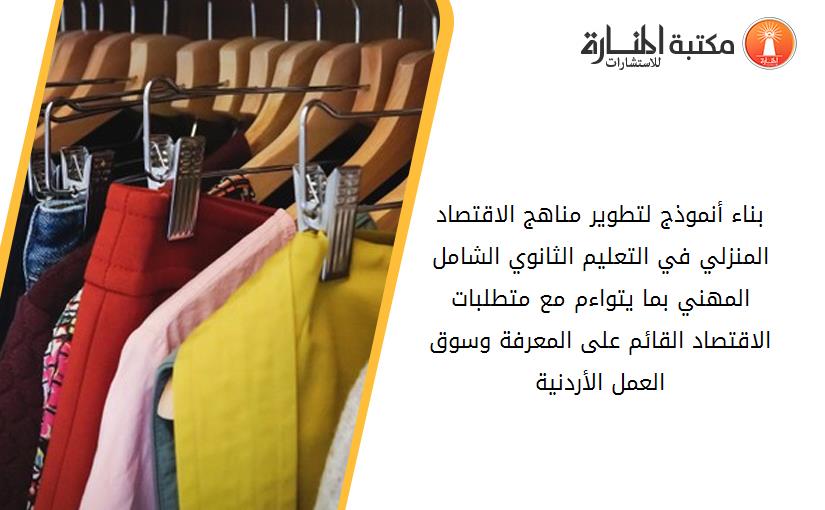 بناء أنموذج لتطوير مناهج الاقتصاد المنزلي في التعليم الثانوي الشامل المهني بما يتواءم مع متطلبات الاقتصاد القائم على المعرفة وسوق العمل الأردنية