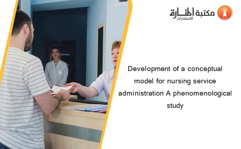 Development of a conceptual model for nursing service administration A phenomenological study