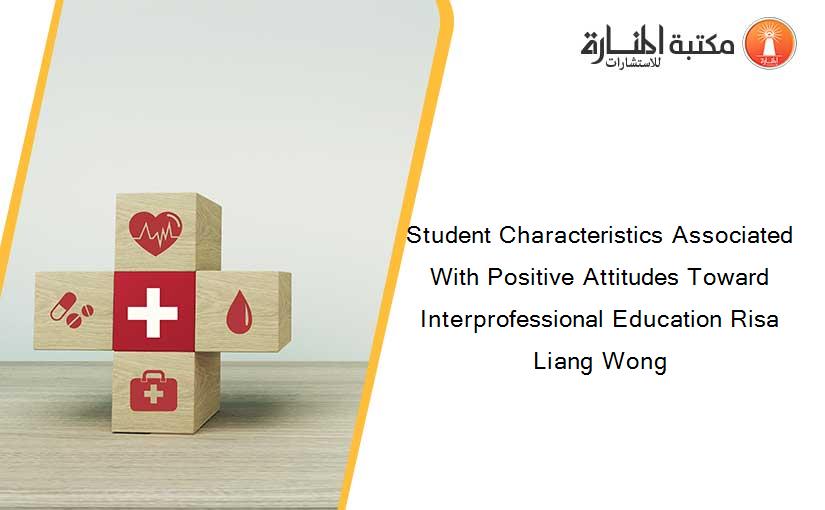 Student Characteristics Associated With Positive Attitudes Toward Interprofessional Education Risa Liang Wong