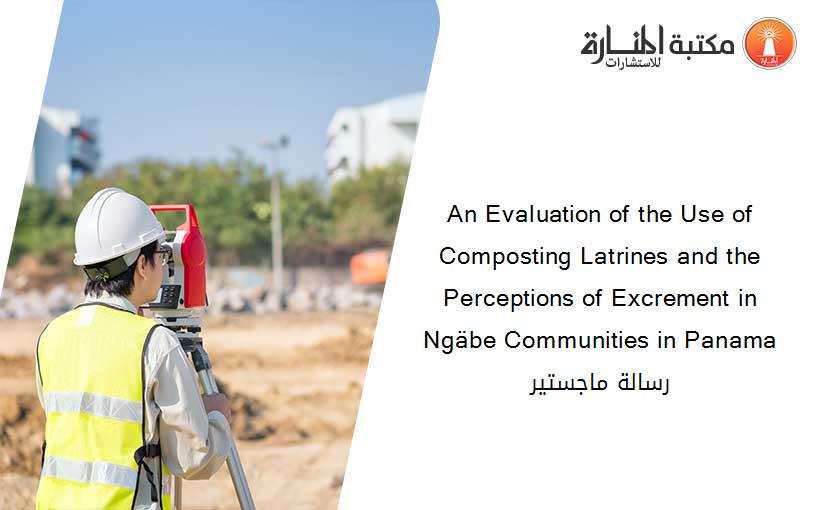 An Evaluation of the Use of Composting Latrines and the Perceptions of Excrement in Ngäbe Communities in Panama رسالة ماجستير