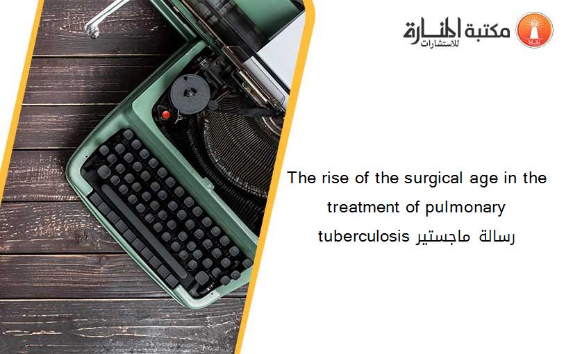 The rise of the surgical age in the treatment of pulmonary tuberculosis رسالة ماجستير