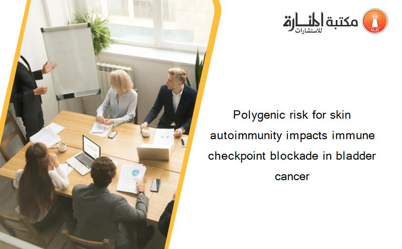 Polygenic risk for skin autoimmunity impacts immune checkpoint blockade in bladder cancer