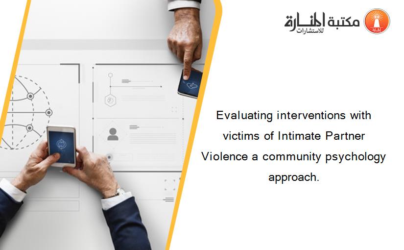 Evaluating interventions with victims of Intimate Partner Violence a community psychology approach.