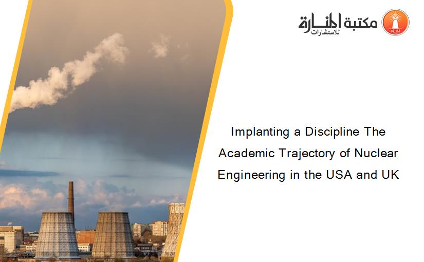 Implanting a Discipline The Academic Trajectory of Nuclear Engineering in the USA and UK