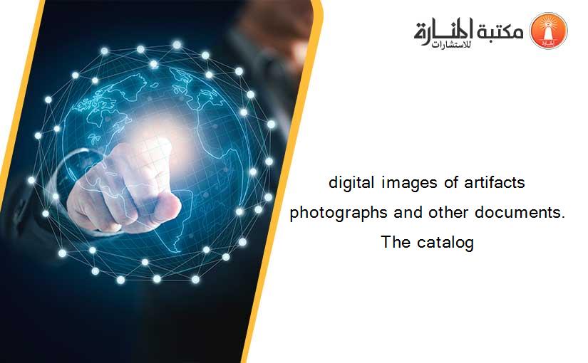 digital images of artifacts photographs and other documents. The catalog