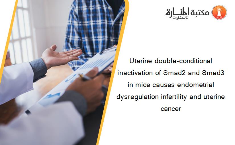 Uterine double-conditional inactivation of Smad2 and Smad3 in mice causes endometrial dysregulation infertility and uterine cancer