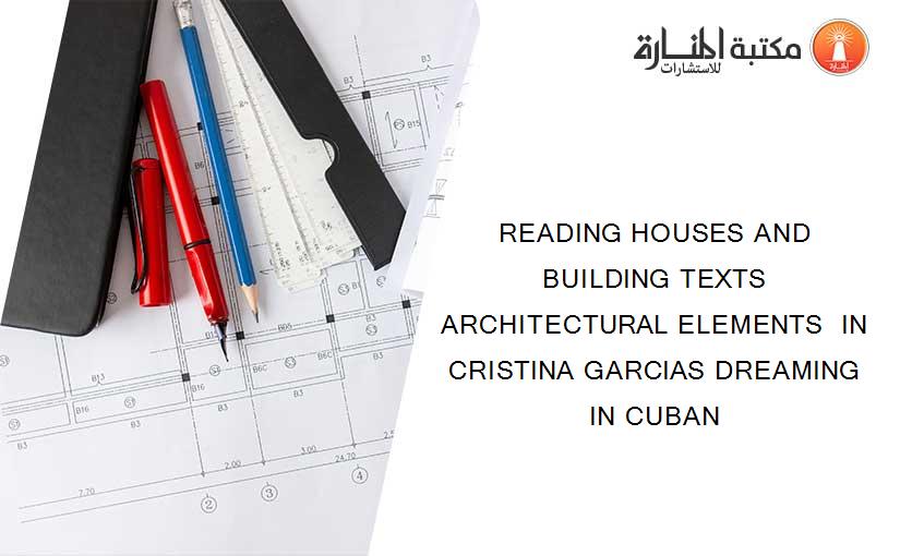 READING HOUSES AND BUILDING TEXTS  ARCHITECTURAL ELEMENTS  IN CRISTINA GARCIAS DREAMING IN CUBAN