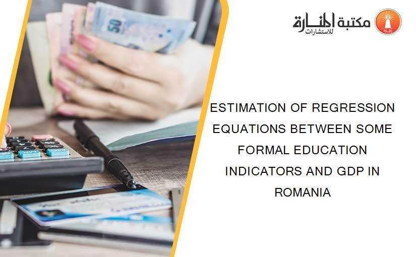 ESTIMATION OF REGRESSION EQUATIONS BETWEEN SOME FORMAL EDUCATION INDICATORS AND GDP IN ROMANIA