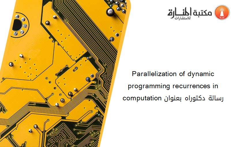Parallelization of dynamic programming recurrences in computation رسالة دكتوراه بعنوان