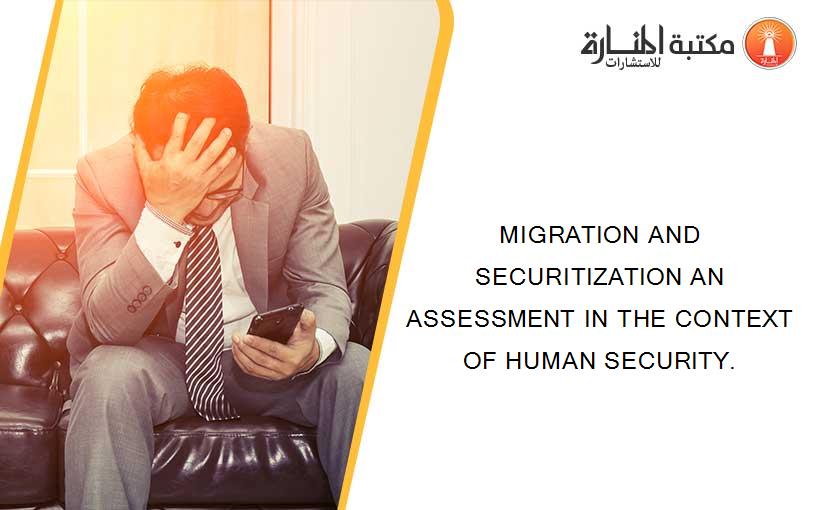 MIGRATION AND SECURITIZATION AN ASSESSMENT IN THE CONTEXT OF HUMAN SECURITY.