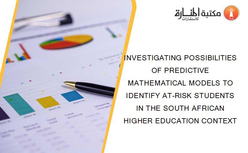 INVESTIGATING POSSIBILITIES OF PREDICTIVE MATHEMATICAL MODELS TO IDENTIFY AT-RISK STUDENTS IN THE SOUTH AFRICAN HIGHER EDUCATION CONTEXT