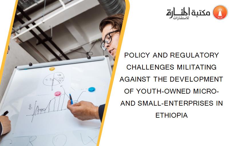 POLICY AND REGULATORY CHALLENGES MILITATING AGAINST THE DEVELOPMENT OF YOUTH-OWNED MICRO- AND SMALL-ENTERPRISES IN ETHIOPIA