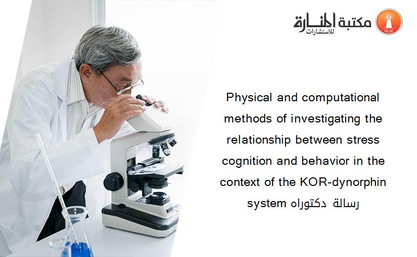 Physical and computational methods of investigating the relationship between stress cognition and behavior in the context of the KOR-dynorphin system رسالة دكتوراه