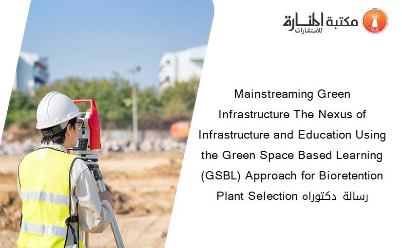 Mainstreaming Green Infrastructure The Nexus of Infrastructure and Education Using the Green Space Based Learning (GSBL) Approach for Bioretention Plant Selection رسالة دكتوراه