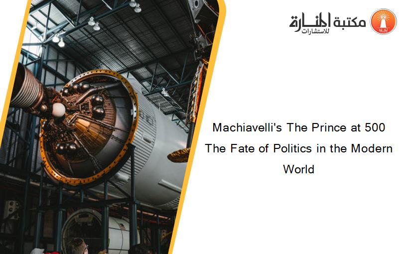 Machiavelli's The Prince at 500 The Fate of Politics in the Modern World