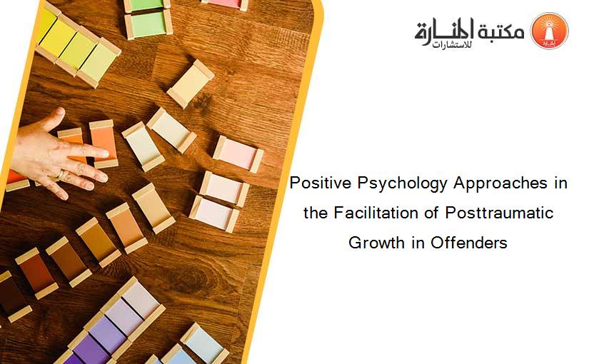 Positive Psychology Approaches in the Facilitation of Posttraumatic Growth in Offenders