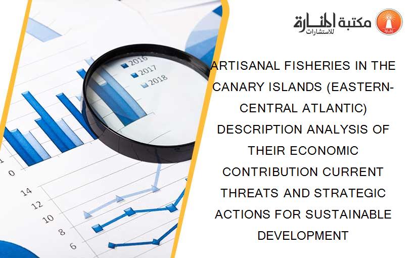 ARTISANAL FISHERIES IN THE CANARY ISLANDS (EASTERN-CENTRAL ATLANTIC) DESCRIPTION ANALYSIS OF THEIR ECONOMIC CONTRIBUTION CURRENT THREATS AND STRATEGIC ACTIONS FOR SUSTAINABLE DEVELOPMENT