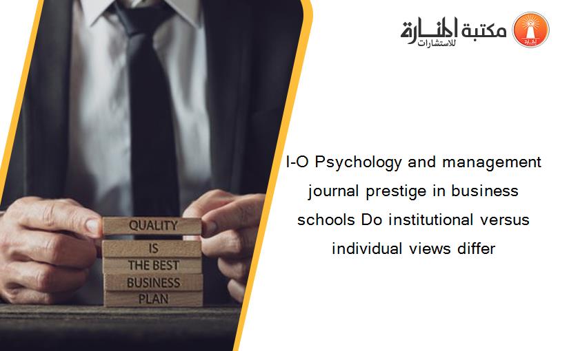 I-O Psychology and management journal prestige in business schools Do institutional versus individual views differ