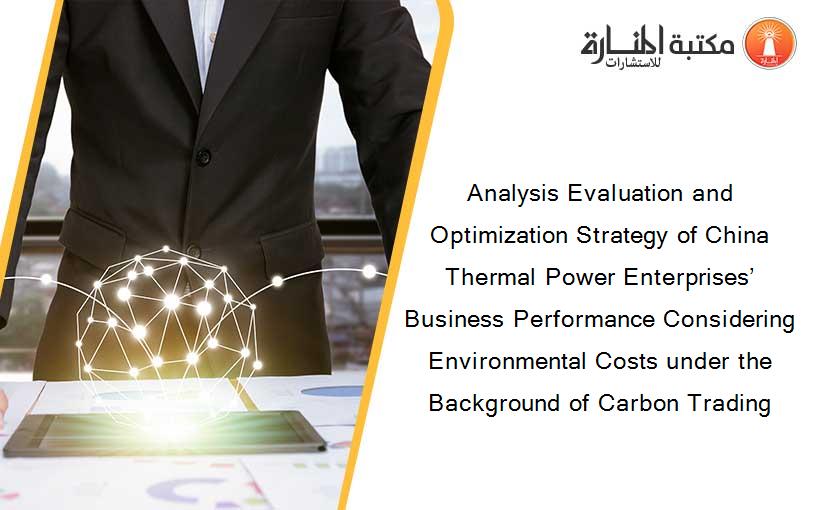 Analysis Evaluation and Optimization Strategy of China Thermal Power Enterprises’ Business Performance Considering Environmental Costs under the Background of Carbon Trading