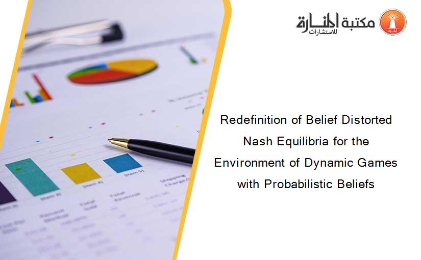 Redefinition of Belief Distorted Nash Equilibria for the Environment of Dynamic Games with Probabilistic Beliefs