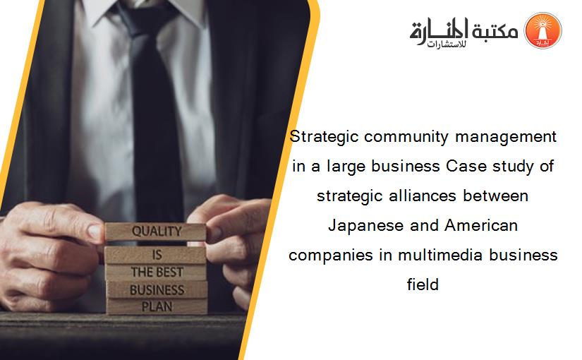 Strategic community management in a large business Case study of strategic alliances between Japanese and American companies in multimedia business field